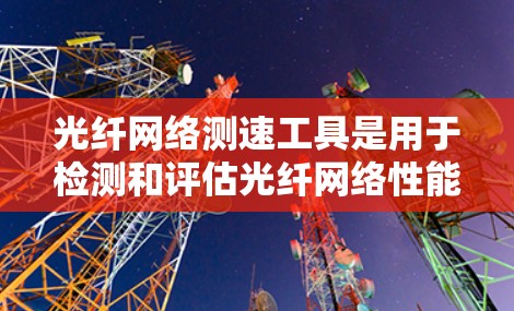 光纤网络测速工具是用于检测和评估光纤网络性能的工具,通常包括带宽、带宽利用率、延迟等参数。以下是详细的步骤和建议 光纤网络测速工具是用于检测和评估光纤网络性能的工具,通常包括带宽、带宽利用率、延迟等参数。以下是详细的步骤和建议