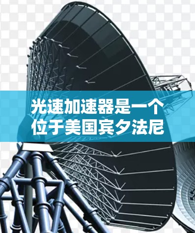 光速加速器是一个位于美国宾夕法尼亚州的加速器，其核心目标是模拟接近光速的加速过程，帮助科学家们探索相对论和量子力学的边界。该实验由美国国家科学基金会资助，参与包括普林斯顿大学等顶尖学术机构的科学家们