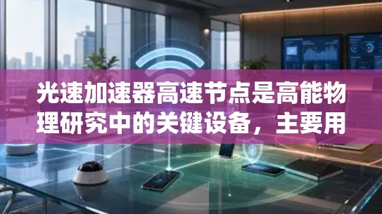 光速加速器高速节点是高能物理研究中的关键设备，主要用于探索超光速现象和高能物理现象。这些节点通常基于超导体材料和复杂的电磁场控制系统，确保光线在高速节点中的稳定性和一致性。以下是对高速节点的详细解释