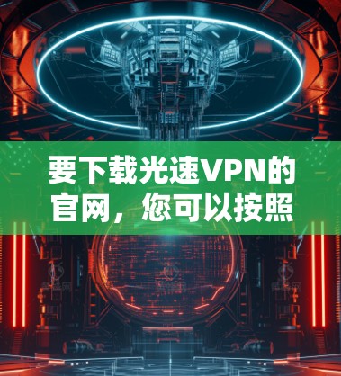 要下载光速VPN的官网，您可以按照以下步骤进行