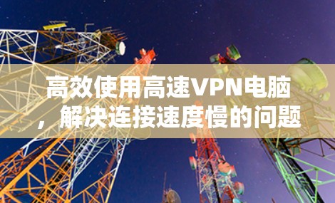 高效使用高速VPN电脑,解决连接速度慢的问题 高效使用高速VPN电脑,解决连接速度慢的问题