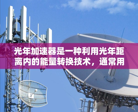 光年加速器是一种利用光年距离内的能量转换技术，通常用于探索宇宙、星际旅行或加速技术研究的加速器装置。以下是关于光年加速器的建议和步骤，以帮助您在移动客户端上实现或优化其功能