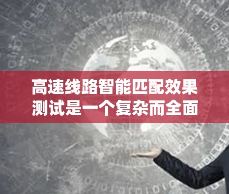 高速线路智能匹配效果测试是一个复杂而全面的过程，涉及多个环节和因素。以下是系统的详细分析和总结