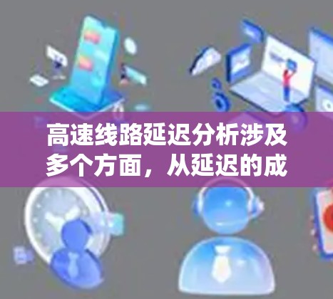 高速线路延迟分析涉及多个方面，从延迟的成因到应对措施，提供了全面的解决方案。以下是对高速线路延迟分析的系统总结