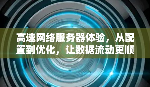 高速网络服务器体验,从配置到优化,让数据流动更顺畅 高速网络服务器体验,从配置到优化,让数据流动更顺畅