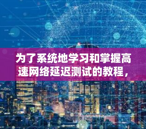 为了系统地学习和掌握高速网络延迟测试的教程,以下是一个结构化的指南,涵盖从配置到分析的每个步骤,并提供相应的工具和方法 为了系统地学习和掌握高速网络延迟测试的教程,以下是一个结构化的指南,涵盖从配置到分析的每个步骤,并提供相应的工具和方法