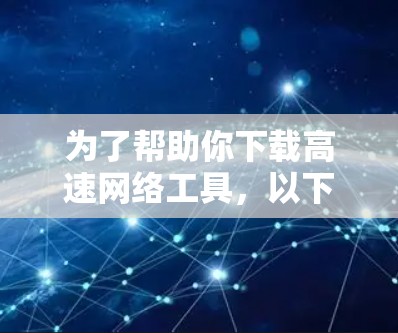 为了帮助你下载高速网络工具，以下是一些推荐的工具，根据你的需求和习惯进行选择
