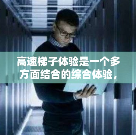 高速梯子体验是一个多方面结合的综合体验，主要涉及心理、操作、体力、团队合作以及环境适应等多个方面。以下是一个分点的总结