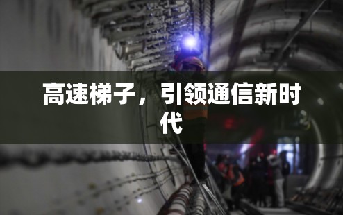 高速梯子,引领通信新时代 高速梯子,引领通信新时代