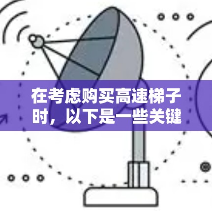 在考虑购买高速梯子时,以下是一些关键信息和建议 在考虑购买高速梯子时,以下是一些关键信息和建议