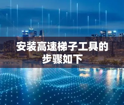 安装高速梯子工具的步骤如下 安装高速梯子工具的步骤如下
