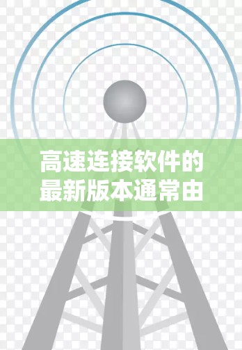 高速连接软件的最新版本通常由官方或第三方公司发布，以确保稳定性、兼容性和功能优化。以下是一些可能的最新版本和建议