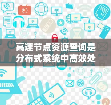 高速节点资源查询是分布式系统中高效处理节点和资源的手段，涉及多个关键方面，以下是详细的总结和建议