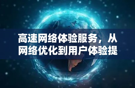 高速网络体验服务,从网络优化到用户体验提升 高速网络体验服务,从网络优化到用户体验提升