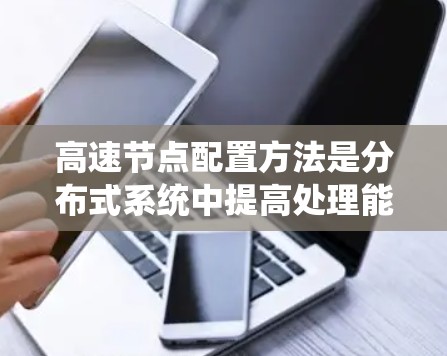 高速节点配置方法是分布式系统中提高处理能力的重要技巧，涉及多个方面的优化和配置。以下是对高速节点配置方法的系统总结