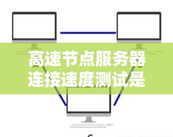 高速节点服务器连接速度测试是一个关键步骤，确保服务器在处理高并发和实时性需求时的稳定性和响应速度。以下是详细的解释