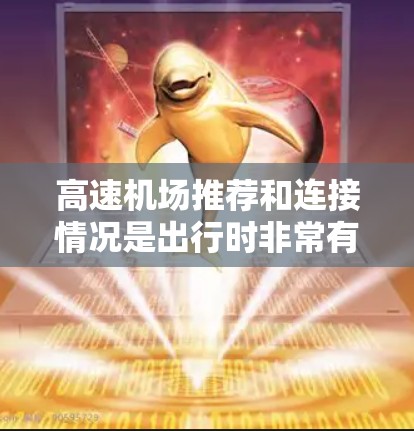 高速机场推荐和连接情况是出行时非常有用的参考,以下是一个结构化的总结,帮助用户更好地规划他们的行程