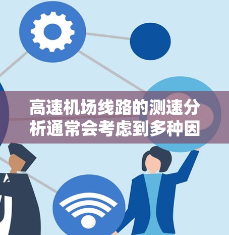 高速机场线路的测速分析通常会考虑到多种因素,包括机场的设计标准、交通法规、航空安全规范以及实际运营需求。以下是一个通用的高速机场线路限速分析框架,供您参考
