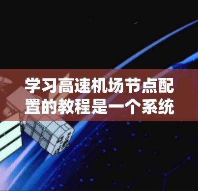 学习高速机场节点配置的教程是一个系统且复杂的任务,涉及多个步骤和细节。以下是一个有条理的教程指南,帮助您系统地掌握这一过程