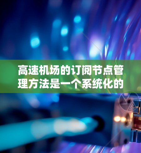 高速机场的订阅节点管理方法是一个系统化的流程，旨在通过节点将旅客的航班信息准确地传递和管理。以下是对该流程的总结和详细说明