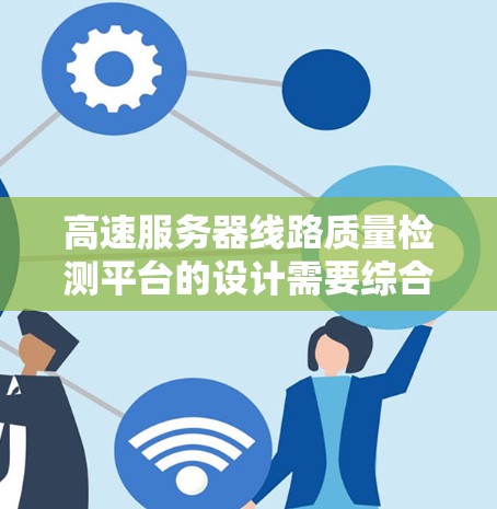 高速服务器线路质量检测平台的设计需要综合考虑多个方面,以确保服务器的稳定性和可靠性。以下是一个详细的框架和设计建议