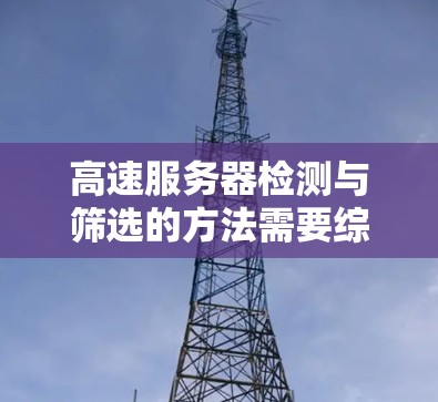 高速服务器检测与筛选的方法需要综合运用多种检测手段,结合实时监控和动态监控技术,以确保服务器的稳定性和性能。以下是具体步骤