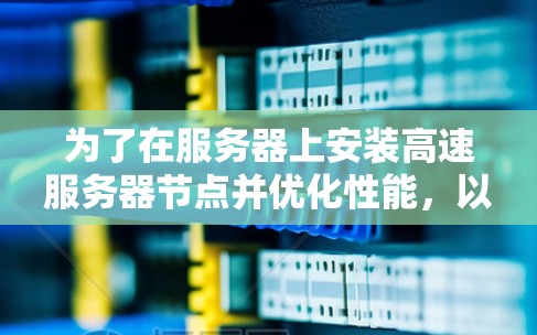 为了在服务器上安装高速服务器节点并优化性能，以下是一个有条理的攻略
