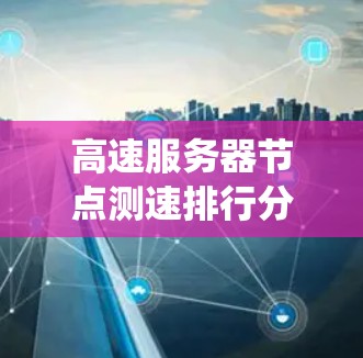 高速服务器节点测速排行分析是一个系统性的过程,旨在通过数据收集、整理和报告,帮助团队优化服务器性能。以下是详细的步骤指南