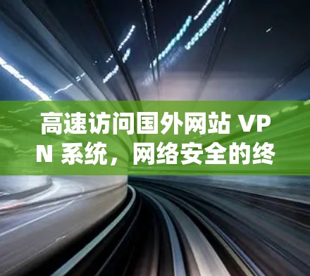 高速访问国外网站 VPN 系统,网络安全的终极威胁