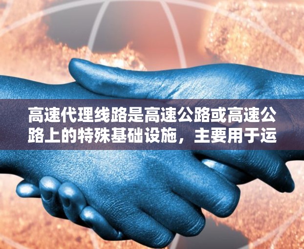 高速代理线路是高速公路或高速公路上的特殊基础设施，主要用于运输大型货物或物品。这些线路通常包括隧道、桥梁和通道，具备更高的运输效率和安全系数。以下是对高速代理线路的详细分析