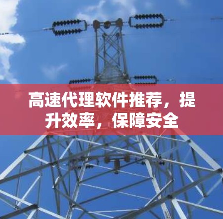 高速代理软件推荐，提升效率，保障安全